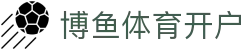 博鱼体育开户 | 博鱼体育网娱乐 - 博鱼体育开户专业体育娱乐平台在线体育直播、2026世界杯竞猜下注平台